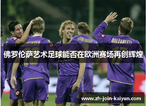佛罗伦萨艺术足球能否在欧洲赛场再创辉煌